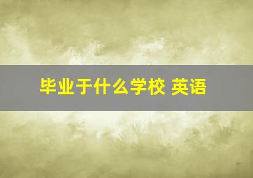 毕业于什么学校 英语